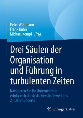 Drei Säulen der Organisation und Führung in turbulenten Zeiten: Navigieren Sie Ihr Unternehmen erfolgreich durch die Geschäftswelt des 21. Jahrhunderts