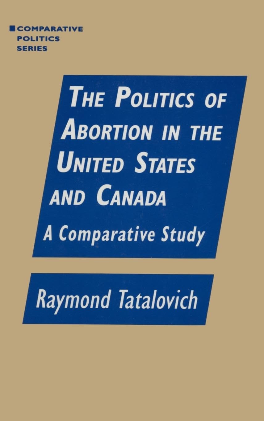 The Politics of Abortion in the United States and Canada: A Comparative Study: A Comparative Study (Comparative Politics)