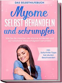 Myome selbst behandeln und schrumpfen – Das Selbsthilfebuch: Wie Sie die Ursachen der Myome aufdecken und auf natürliche Weise erfolgreich behandeln - inkl. Soforthilfe-Tipps bei akuten Beschwerden