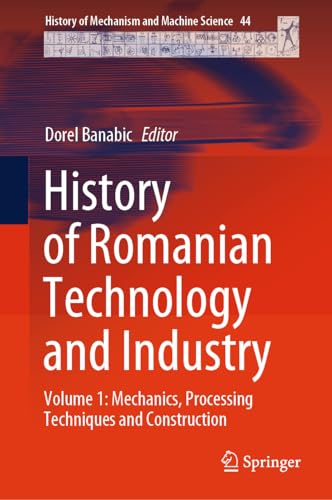 History of Romanian Technology and Industry: Volume 1: Mechanics, Processing Techniques and Construction (History of Mechanism and Machine Science, 44, Band 1)