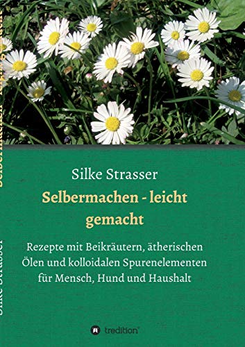 Selbermachen - leicht gemacht: Rezepte mit Beikräutern, ätherischen Ölen und kolloidalen Spurenelementen für Mensch, Hund und Haushalt