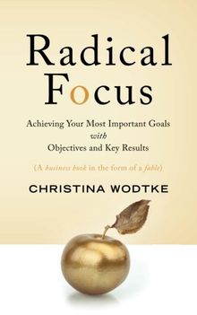 Radical Focus: Achieving Your Most Important Goals with Objectives and Key Results