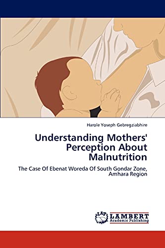 Understanding Mothers' Perception About Malnutrition: The Case Of Ebenat Woreda Of South Gondar Zone, Amhara Region