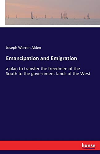 Emancipation and Emigration: a plan to transfer the freedmen of the South to the government lands of the West