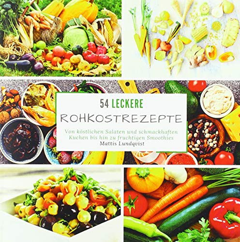 54 leckere Rohkostrezepte: Von köstlichen Salaten und schmackhaften Kuchen bis hin zu fruchtigen Smoothies