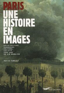 Paris, une histoire en images : architecture, économie, culture, société... 2.000 ans de vie urbaine