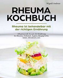 Rheuma Kochbuch - Rheuma ist behandelbar mit der richtigen Ernährung: 100 genussvolle Rezepte für Ernährung bei Rheuma: Frühstück, Suppen, Hauptgerichte, Salate, Abendessen, usw.