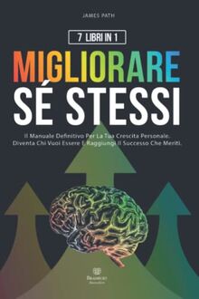 MIGLIORARE SÉ STESSI | 7 LIBRI IN 1 |: Il Manuale Definitivo Per La Tua Crescita Personale: Diventa Chi Vuoi Essere e Raggiungi Il successo Che ... Le Regole d'Oro per la Crescita Personale)