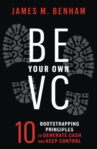 Be Your Own VC: 10 Bootstrapping Principles to Generate Cash and Keep Control