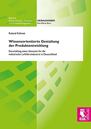 Wissensorientierte Gestaltung der Produktentwicklung: Entwicklung eines Ansatzes für die militärische Luftfahrtindustrie in Deutschland (Wissens-, Qualitäts- und Prozessmanagement)