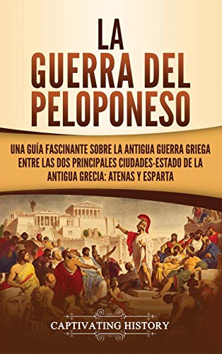 La guerra del Peloponeso: Una guía fascinante sobre la antigua guerra griega entre las dos principales ciudades-estado de la antigua Grecia: Atenas y Esparta
