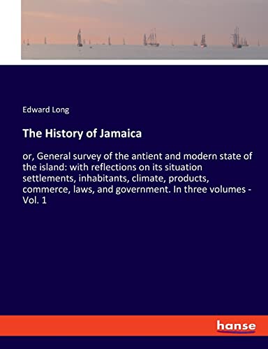 The History of Jamaica: or, General survey of the antient and modern state of the island: with reflections on its situation settlements, inhabitants, ... and government. In three volumes - Vol. 1