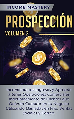 Prospección: Incrementa tus Ingresos y Aprende a Tener Operaciones Comerciales Indefinidamente de Clientes que Quieran Comprar en tu Negocio ... en Frio, Ventas Sociales y Correo Volumen 2