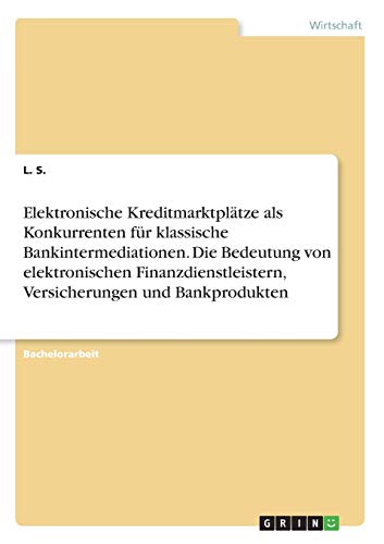 Elektronische Kreditmarktplätze als Konkurrenten für klassische Bankintermediationen. Die Bedeutung von elektronischen Finanzdienstleistern, Versicherungen und Bankprodukten