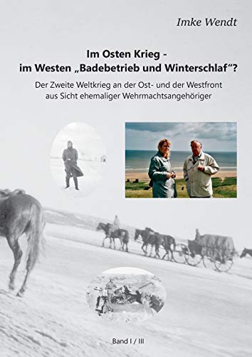 Im Osten Krieg - im Westen Badebetrieb und Winterschlaf? Band 1/3: Der Zweite Weltkrieg an der Ost- und der Westfront aus Sicht ehemaliger Wehrmachtsangehöriger
