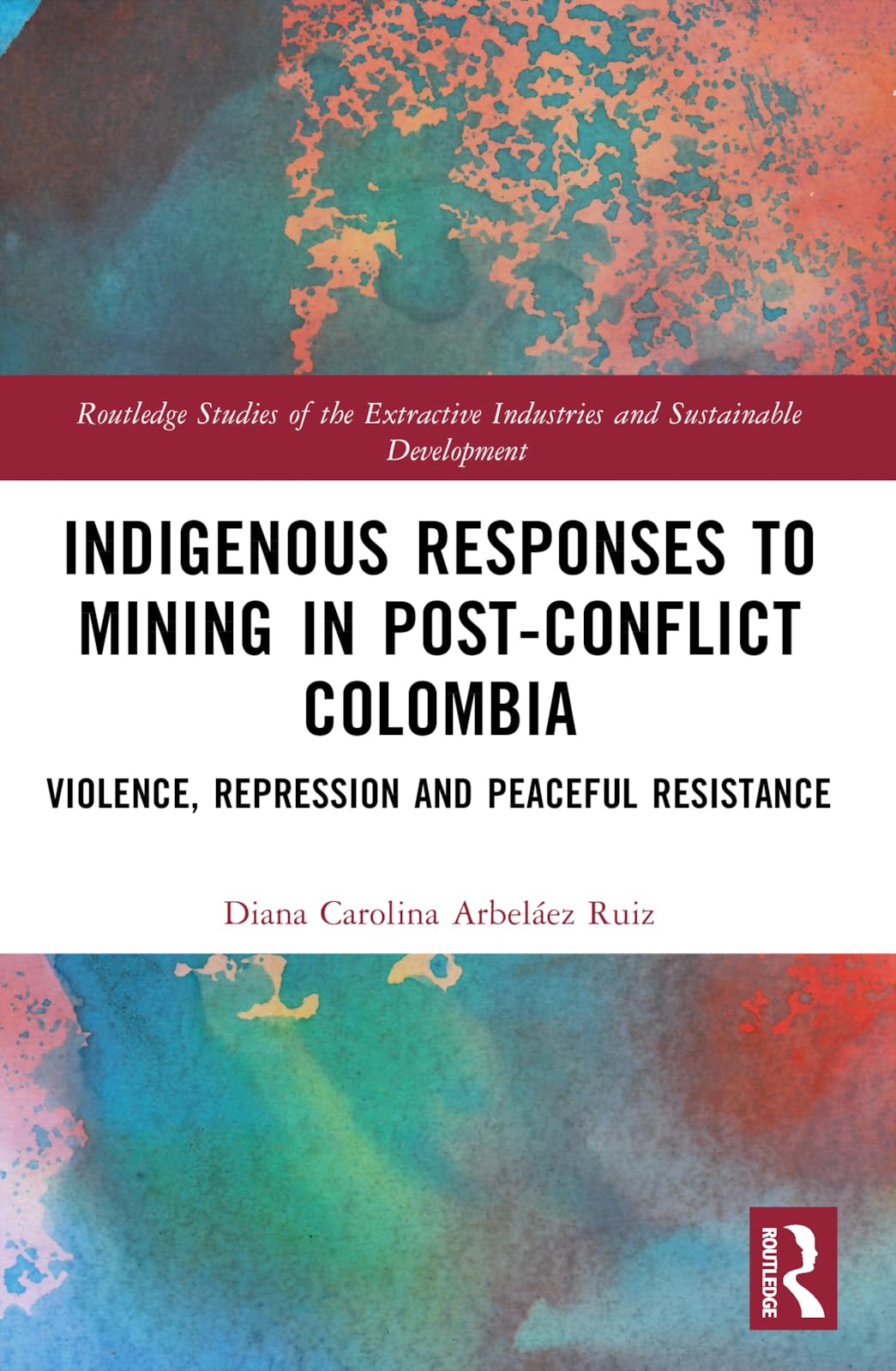 Indigenous Responses to Mining in Post-Conflict Colombia: Violence, Repression and Peaceful Resistance (Routledge Studies of the Extractive Industries and Sustainab)