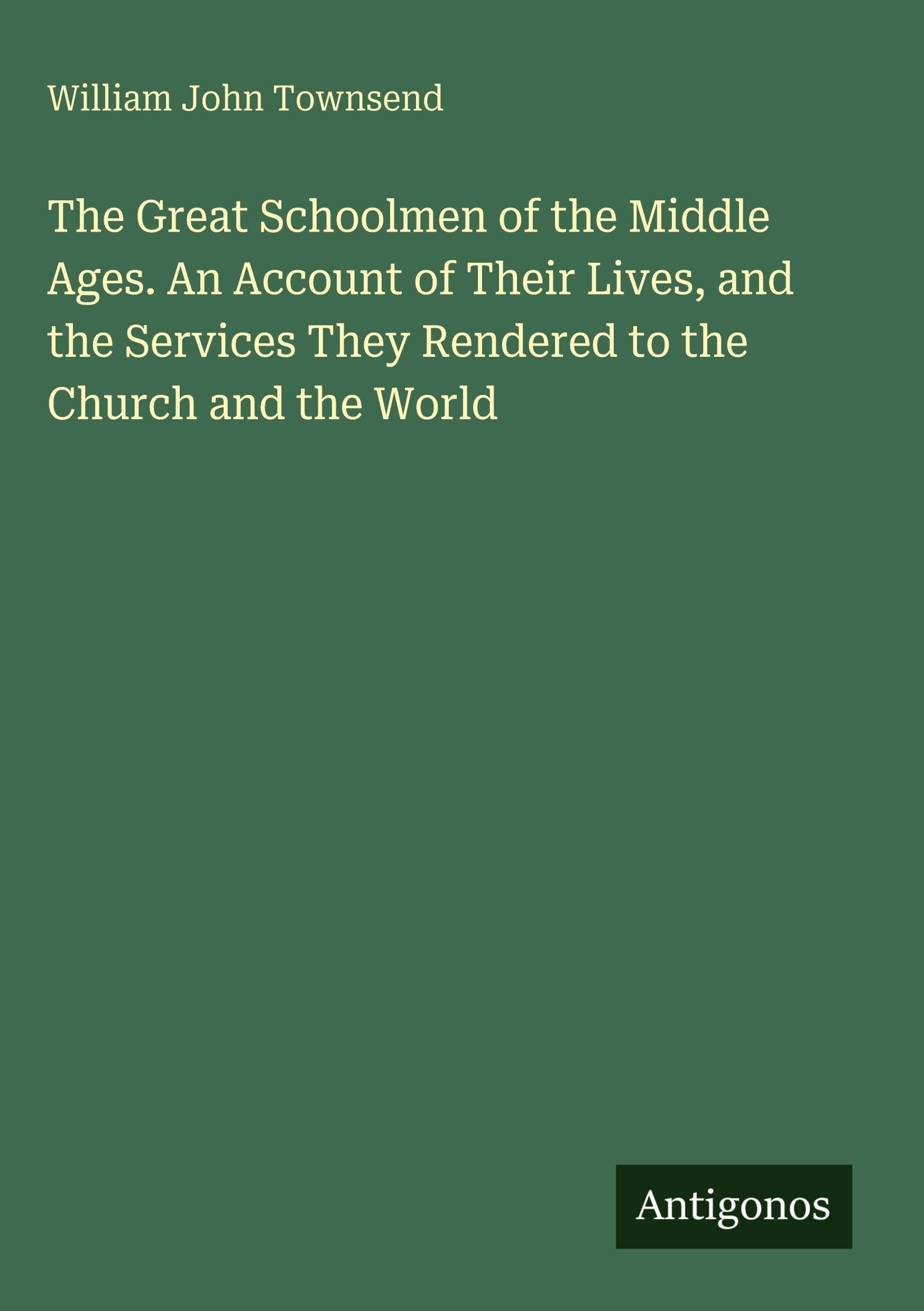 The Great Schoolmen of the Middle Ages. An Account of Their Lives, and the Services They Rendered to the Church and the World