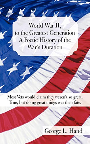 World War II, to the Greatest Generation A Poetic History of the War's Duration: Most Vets Would Claim They Weren't so Great. True, But Doing Great Things was Their Fate.