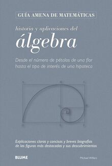 Historia y Aplicaciones del Algebra: Desde El Numero de Petalos de Una Flor Hasta El Tipo de Interes de Una Hipoteca: Desde el número de pétalos de ... y sus descubrimientos. (Guía Matemáticas)