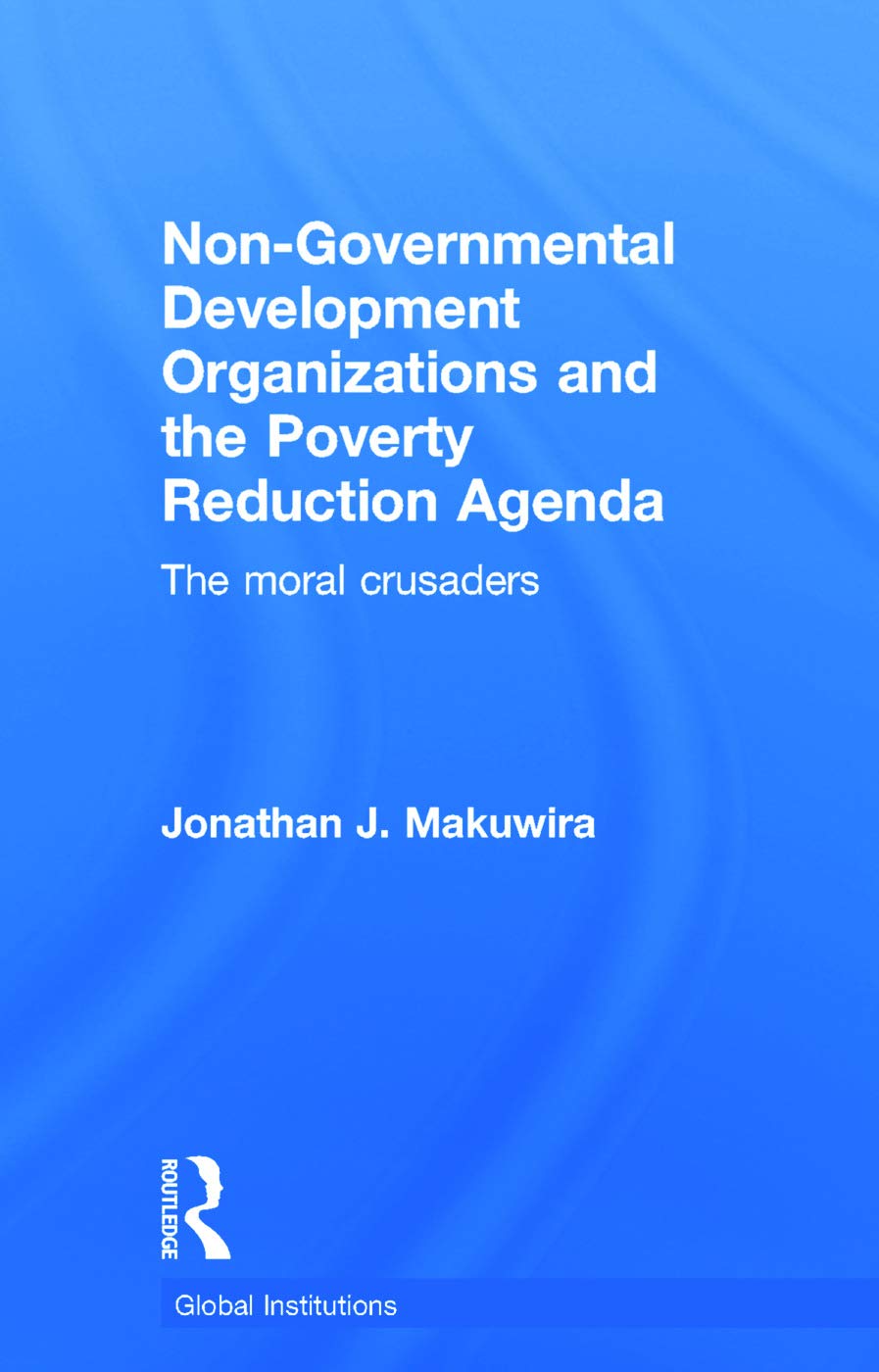 Non-Governmental Development Organizations and the Poverty Reduction Agenda: The moral crusaders (Routledge Global Institutions, 80, Band 80)