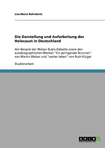 Die Darstellung und Aufarbeitung des Holocaust in Deutschland: Am Beispiel der Walser-Bubis-Debatte sowie den autobiographischen Werken Ein ... Walser und weiter leben von Ruth Klüger