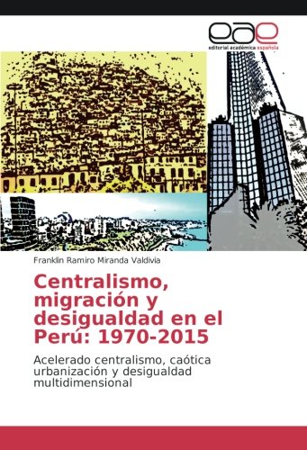 Centralismo, migración y desigualdad en el Perú: 1970-2015: Acelerado centralismo, caótica urbanización y desigualdad multidimensional