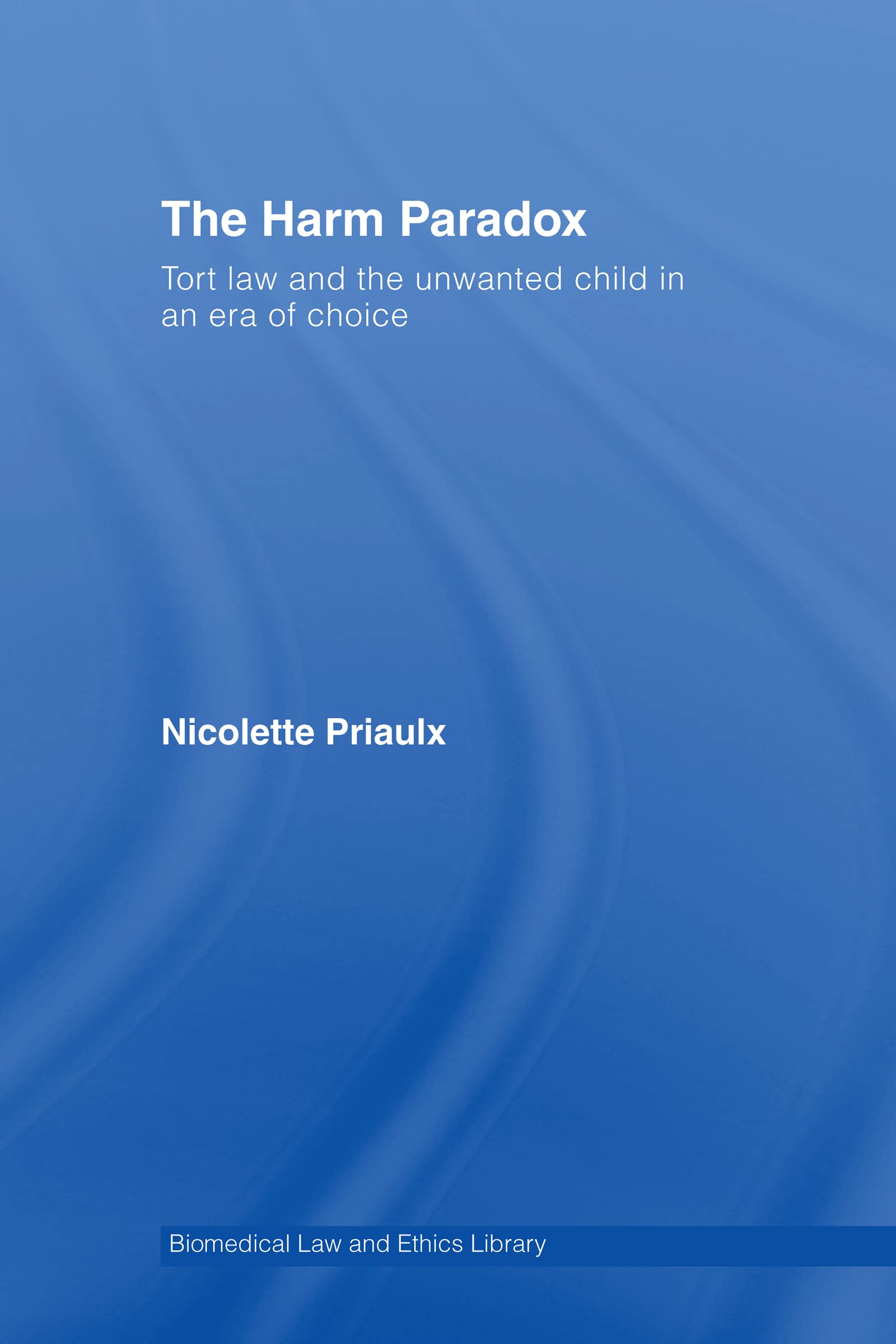 The Harm Paradox: Tort Law and the Unwanted Child in an Era of Choice (Biomedical Law and Ethics Library)