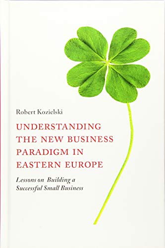 Understanding the New Business Paradigm in Eastern Europe: Lessons on Building a Successful Small Business