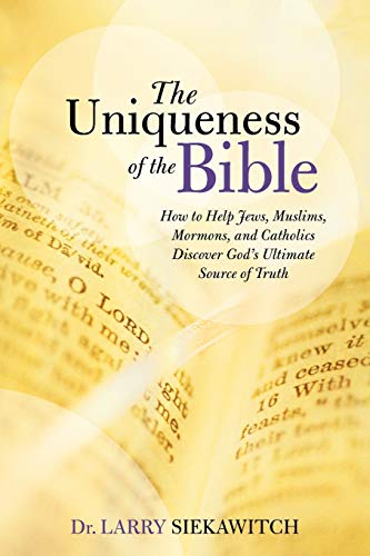 The Uniqueness of the Bible: How to Help Jews, Muslims, Mormons, and Catholics Discover Gods Ultimate Source of Truth