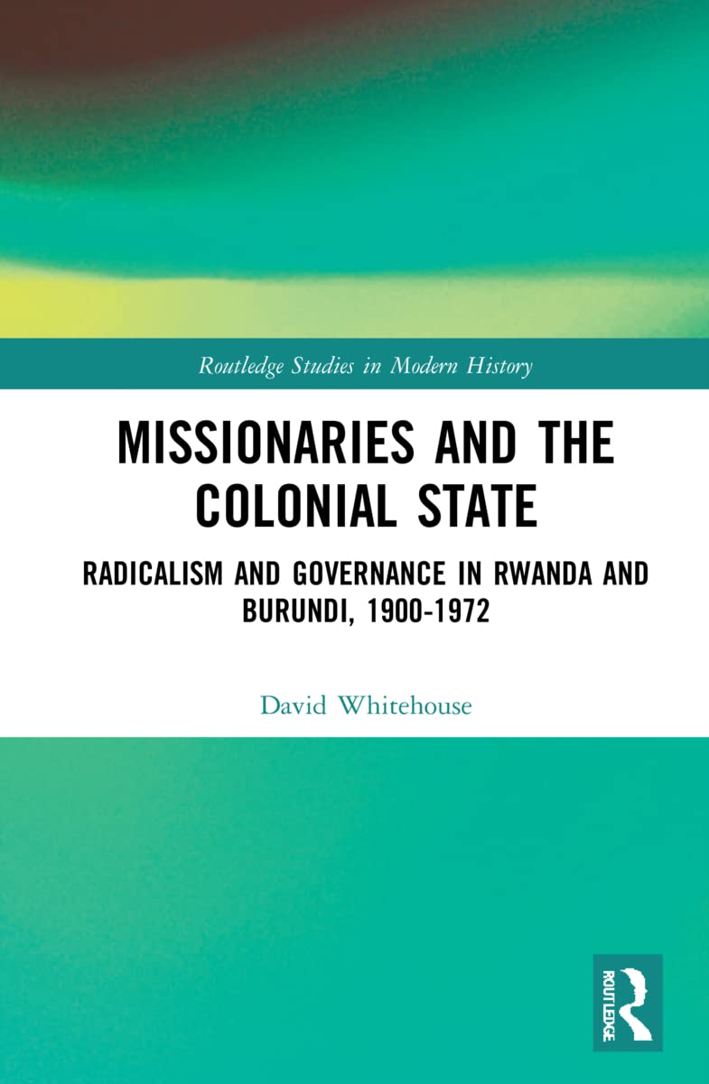 Missionaries and the Colonial State: Radicalism and Governance in Rwanda and Burundi, 1900-1972 (Routledge Studies in Modern History)