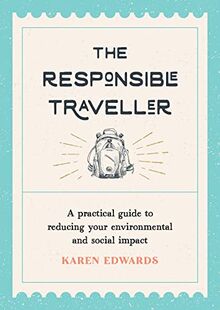 The Responsible Traveller: A Practical Guide to Reducing Your Environmental and Social Impact, Embracing Sustainable Tourism and Travelling the World With a Conscience