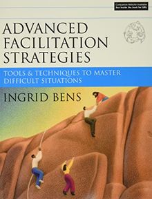Advanced Facilitation Strategies: Tools & Techniques to Master Difficult Situations: Tools and Techniques to Master Difficult Situations