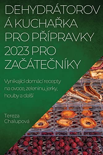 DEHYDRÁTOROVÁ KUCHA¿KA PRO P¿ÍPRAVKY 2023 PRO ZA¿ÁTE¿NÍKY: Vynikající domácí recepty na ovoce, zeleninu, jerky, houby a dal¿í