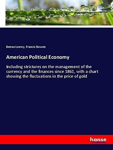 American Political Economy: Including strictures on the management of the currency and the finances since 1861, with a chart showing the fluctuations in the price of gold