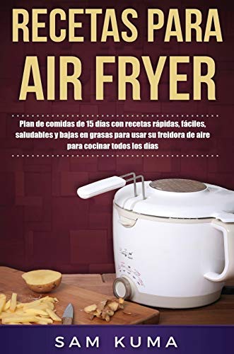 Recetas para Air Fryer: Plan de comidas de 15 días con recetas rápidas, fáciles, saludables y bajas en grasas para usar su freidora de aire para cocinar todos los días