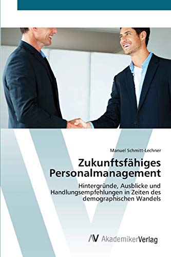 Zukunftsfähiges Personalmanagement: Hintergründe, Ausblicke und Handlungsempfehlungen in Zeiten des demographischen Wandels