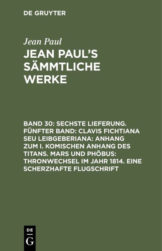 Sechste Lieferung. Fünfter Band: Clavis Fichtiana Seu Leibgeberiana: Anhang zum I. komischen Anhang des Titans. Mars und Phöbus: Thronwechsel im Jahr ... (Jean Paul: Jean Paul’s Sämmtliche Werke)