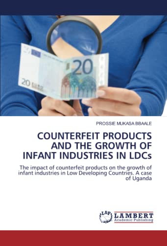 COUNTERFEIT PRODUCTS AND THE GROWTH OF INFANT INDUSTRIES IN LDCs: The impact of counterfeit products on the growth of infant industries in Low Developing Countries. A case of Uganda