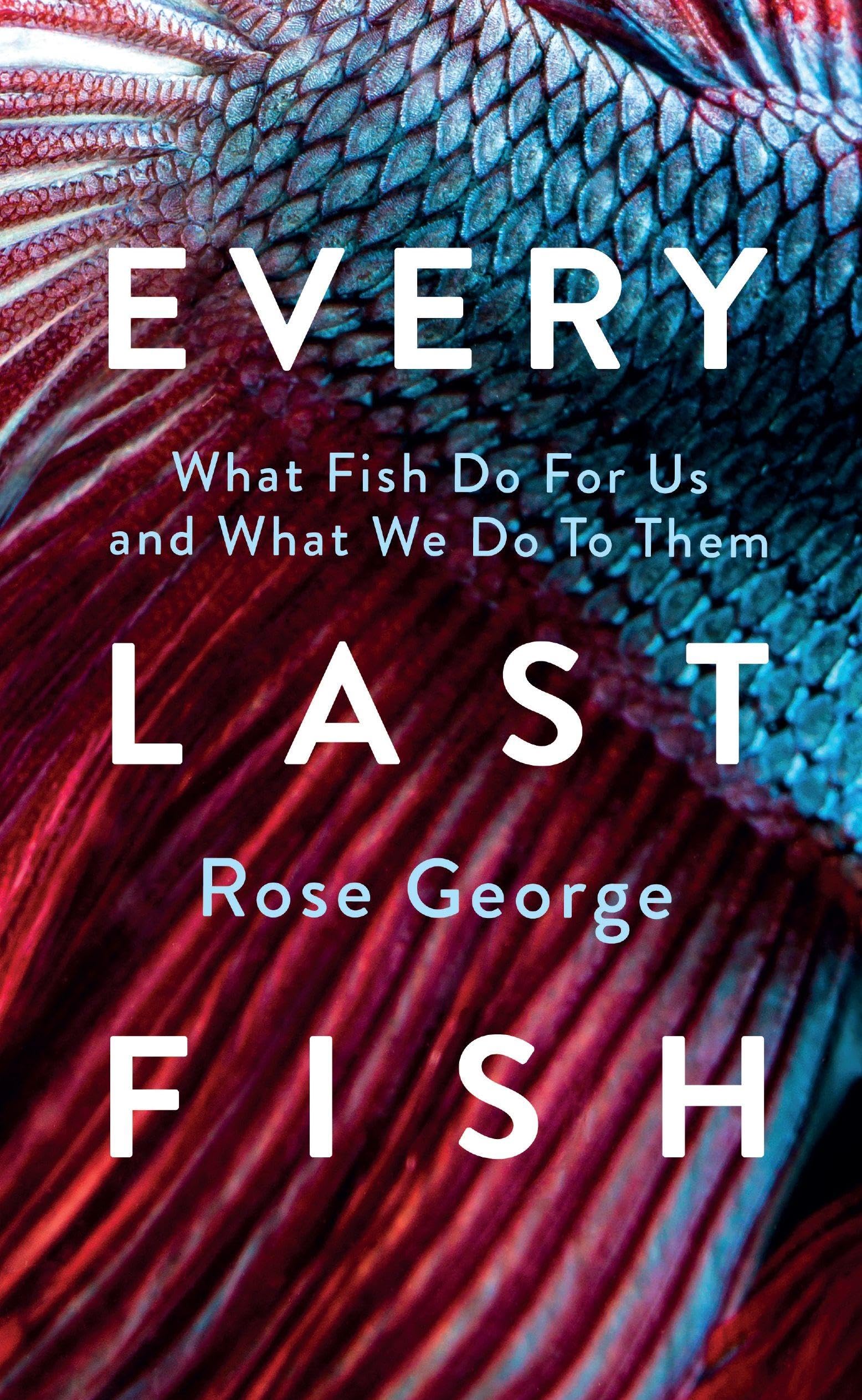 George Rose Every Last Fish, What Fish Do For Us And What We Do To Them