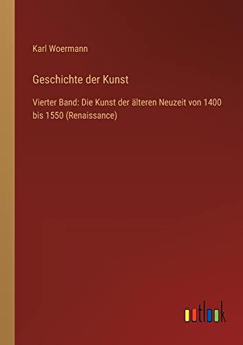 Geschichte der Kunst: Vierter Band: Die Kunst der älteren Neuzeit von 1400 bis 1550 (Renaissance)