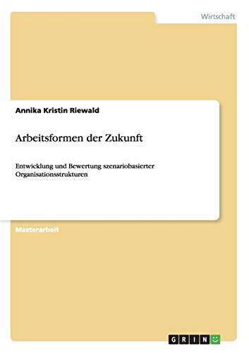 Arbeitsformen der Zukunft: Entwicklung und Bewertung szenariobasierter Organisationsstrukturen