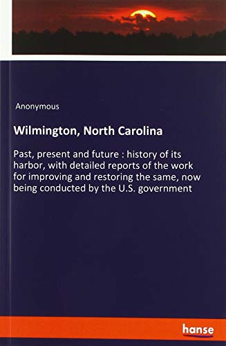 Wilmington, North Carolina: Past, present and future : history of its harbor, with detailed reports of the work for improving and restoring the same, now being conducted by the U.S. government