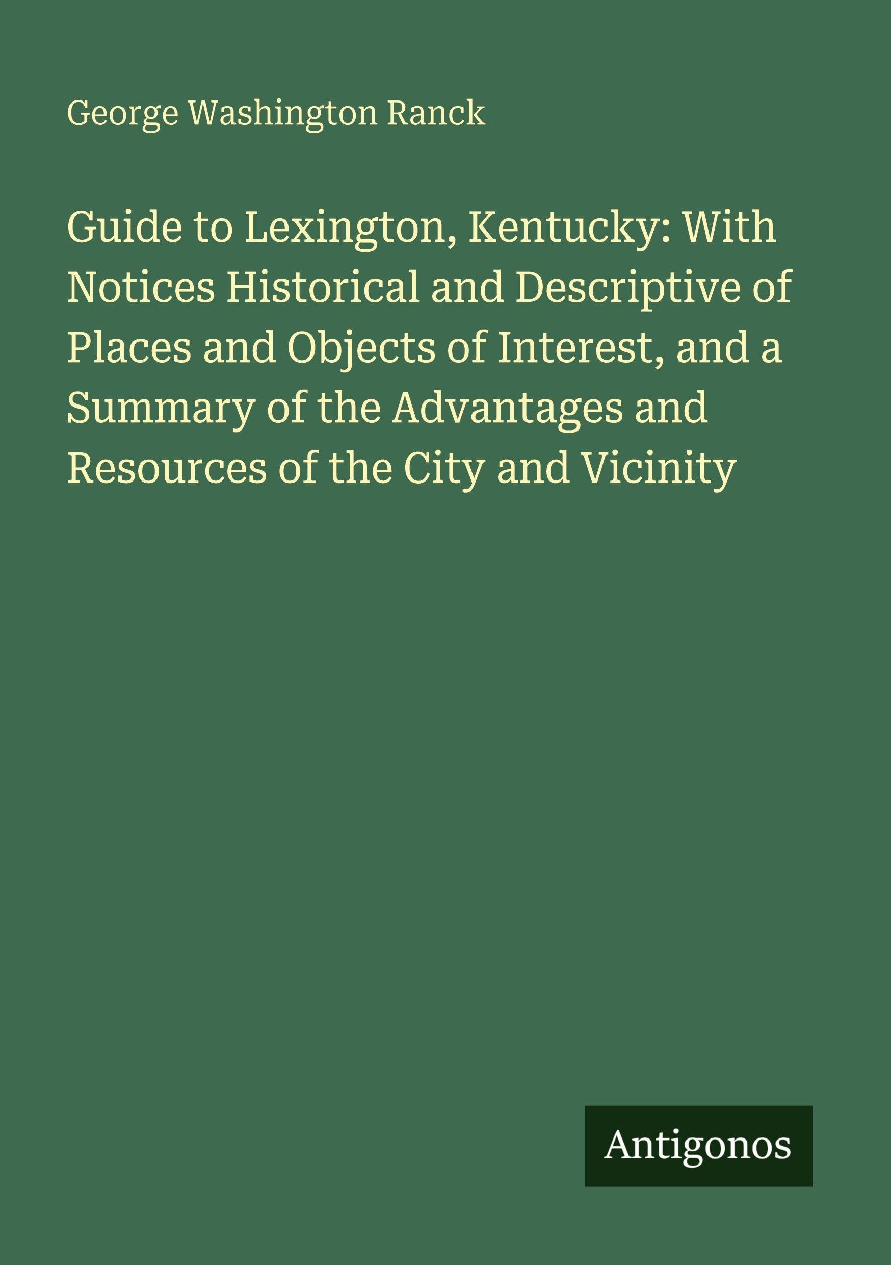 Guide to Lexington, Kentucky: With Notices Historical and Descriptive of Places and Objects of Interest, and a Summary of the Advantages and Resources of the City and Vicinity