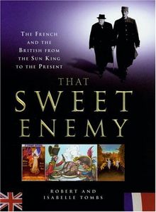 That Sweet Enemy: The French and the British From the Sun King to the Present: The British and the French from the Sun King to the Present