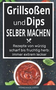 Grillsoßen und Dips selber machen: Rezepte von würzig scharf bis fruchtig herb: immer extrem lecker
