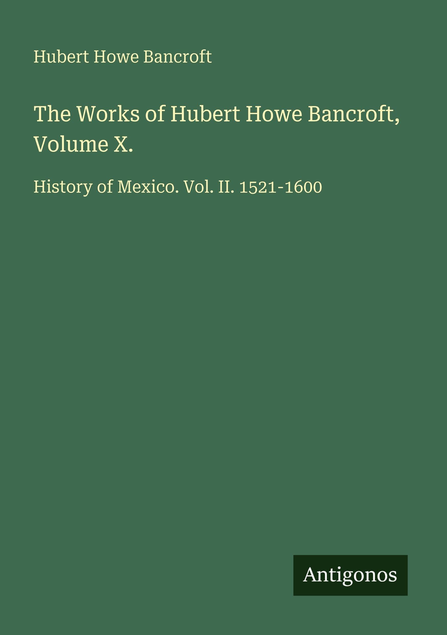 The Works of Hubert Howe Bancroft, Volume X.: History of Mexico. Vol. II. 1521-1600