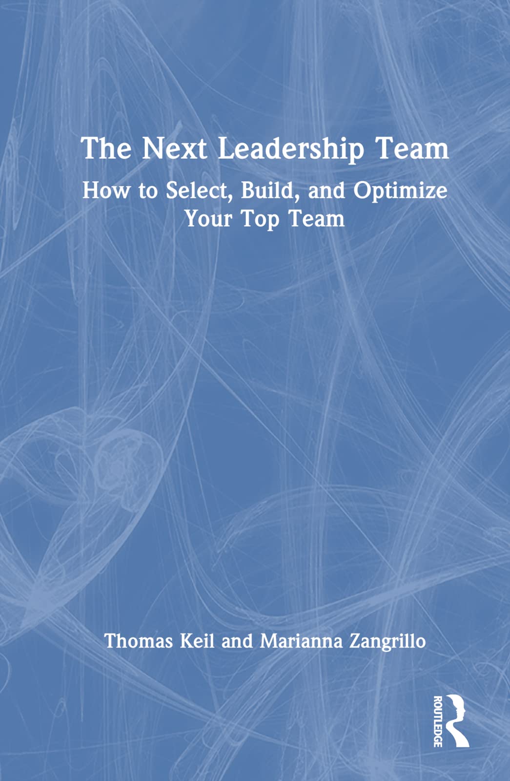 The Next Leadership Team: How to Select, Build, and Optimize Your Top Team