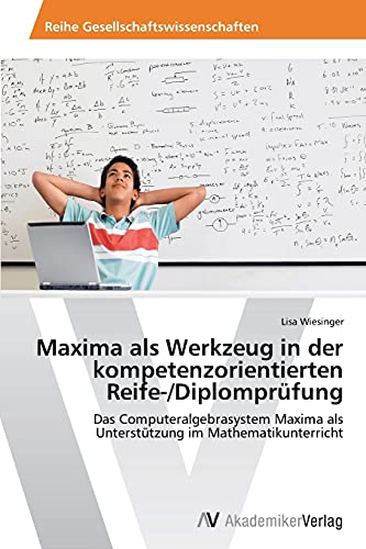 Maxima als Werkzeug in der kompetenzorientierten Reife-/Diplomprüfung: Das Computeralgebrasystem Maxima als Unterstützung im Mathematikunterricht