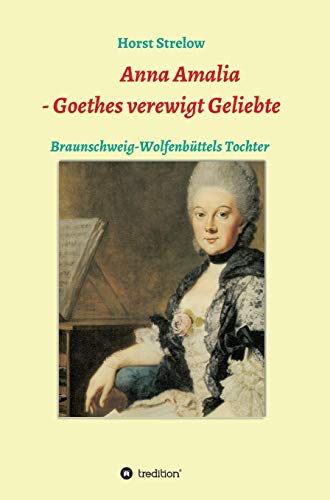 Anna Amalia - Goethes verewigt Geliebte: Braunschweig-Wolfenbüttels Tochter