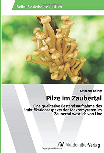 Pilze im Zaubertal: Eine qualitative Bestandsaufnahme des Fruktifikationsaspekts der Makromyzeten im Zaubertal westlich von Linz